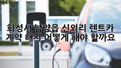 화성시 남양읍 신외리 렌트카 계약 해지, 어떻게 해야 할까요?