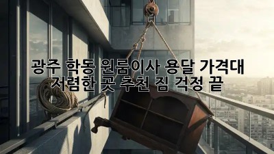 광주 학동 원룸이사 용달 가격대 저렴한 곳 추천! 짐 걱정 끝! ✨